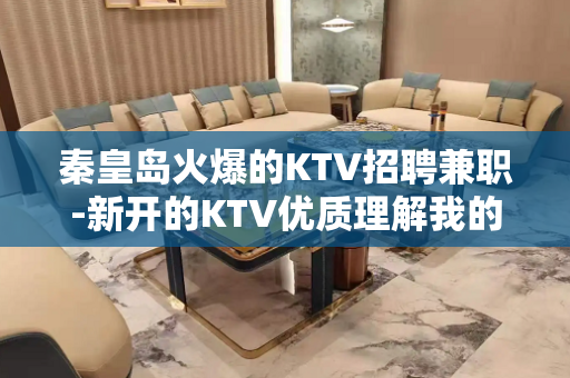 秦皇岛火爆的KTV招聘兼职-新开的KTV优质理解我的话