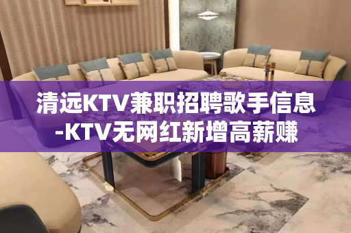 清远KTV兼职招聘歌手信息-KTV无网红新增高薪赚