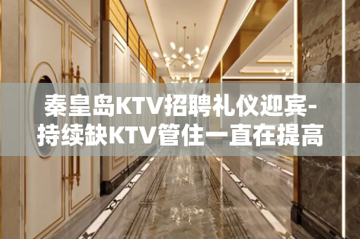 秦皇岛KTV招聘礼仪迎宾-持续缺KTV管住一直在提高