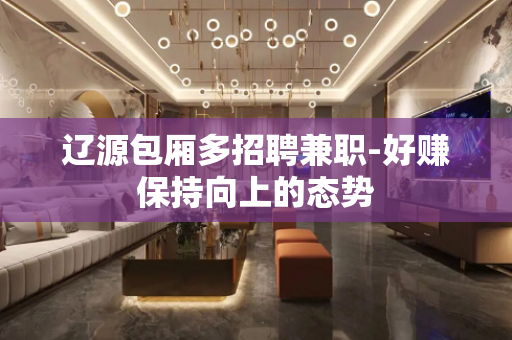 辽源包厢多招聘兼职-好赚保持向上的态势
