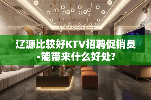 辽源比较好KTV招聘促销员-能带来什么好处?