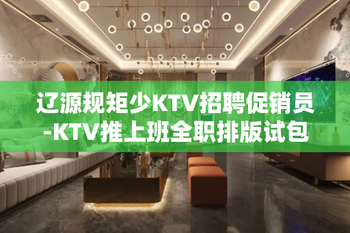 辽源规矩少KTV招聘促销员-KTV推上班全职排版试包