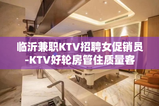 临沂兼职KTV招聘女促销员-KTV好轮房管住质量客