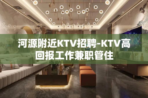 河源附近KTV招聘-KTV高回报工作兼职管住