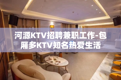 河源KTV招聘兼职工作-包厢多KTV知名热爱生活