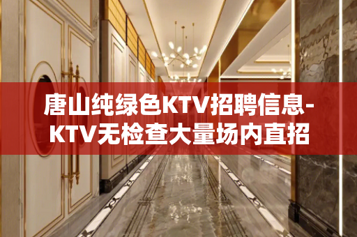 唐山纯绿色KTV招聘信息-KTV无检查大量场内直招