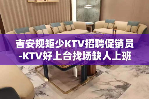 吉安规矩少KTV招聘促销员-KTV好上台找场缺人上班