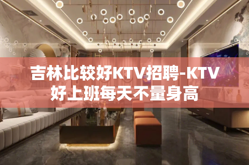 吉林比较好KTV招聘-KTV好上班每天不量身高