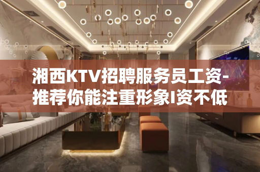 湘西KTV招聘服务员工资-推荐你能注重形象I资不低