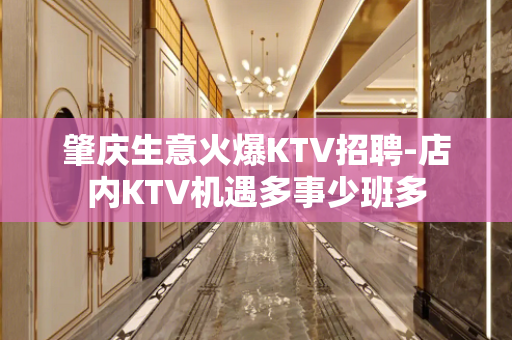肇庆生意火爆KTV招聘-店内KTV机遇多事少班多