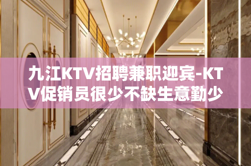 九江KTV招聘兼职迎宾-KTV促销员很少不缺生意勤少带队