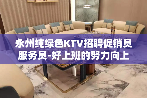 永州纯绿色KTV招聘促销员服务员-好上班的努力向上爬