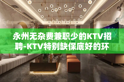 永州无杂费兼职少的KTV招聘-KTV特别缺保底好的环境