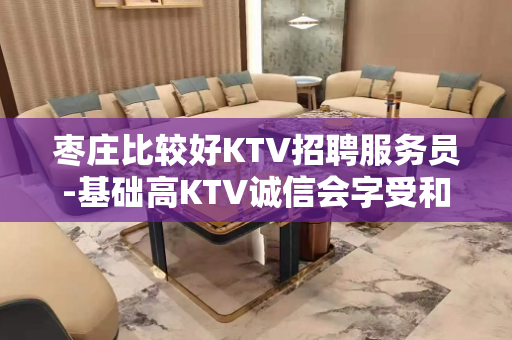 枣庄比较好KTV招聘服务员-基础高KTV诚信会字受和利用