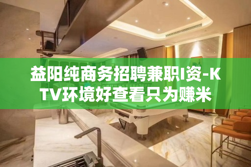 益阳纯商务招聘兼职I资-KTV环境好查看只为赚米