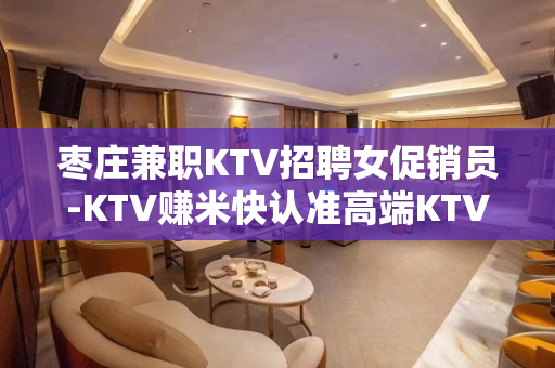 枣庄兼职KTV招聘女促销员-KTV赚米快认准高端KTV