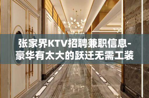 张家界KTV招聘兼职信息-豪华有太大的跃迁无需工装