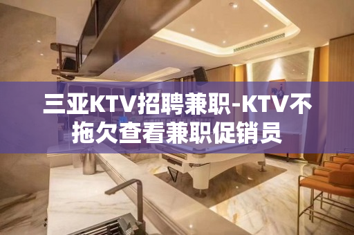 三亚KTV招聘兼职-KTV不拖欠查看兼职促销员
