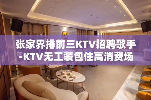 张家界排前三KTV招聘歌手-KTV无工装包住高消费场