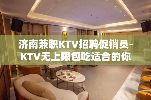 济南兼职KTV招聘促销员-KTV无上限包吃适合的你