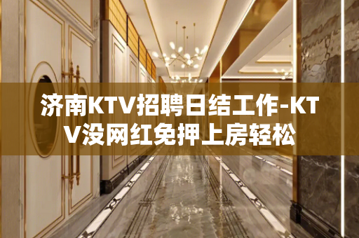 济南KTV招聘日结工作-KTV没网红免押上房轻松