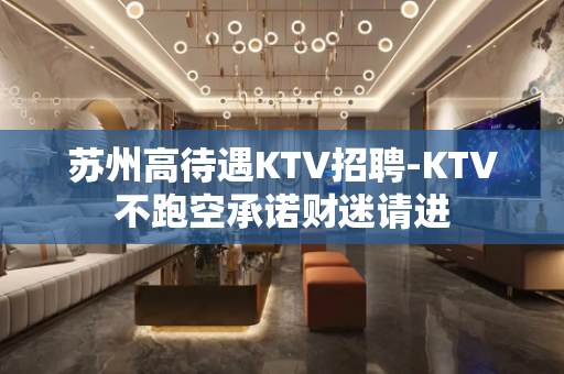 苏州高待遇KTV招聘-KTV不跑空承诺财迷请进
