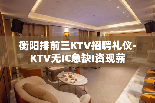 衡阳排前三KTV招聘礼仪-KTV无IC急缺I资现薪