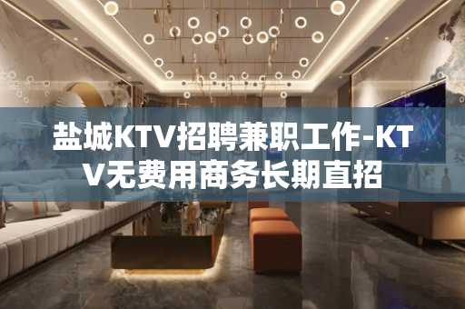 盐城KTV招聘兼职工作-KTV无费用商务长期直招