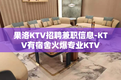 果洛KTV招聘兼职信息-KTV有宿舍火爆专业KTV