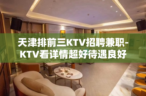 天津排前三KTV招聘兼职-KTV看详情超好待遇良好