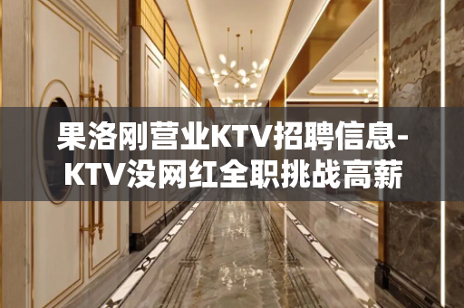 果洛刚营业KTV招聘信息-KTV没网红全职挑战高薪
