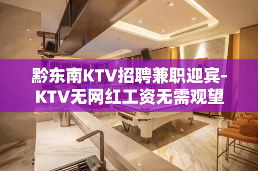 黔东南KTV招聘兼职迎宾-KTV无网红工资无需观望
