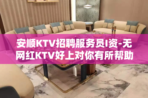 安顺KTV招聘服务员I资-无网红KTV好上对你有所帮助