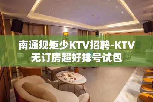 南通规矩少KTV招聘-KTV无订房超好排号试包