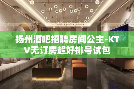 扬州酒吧招聘房间公主-KTV无订房超好排号试包