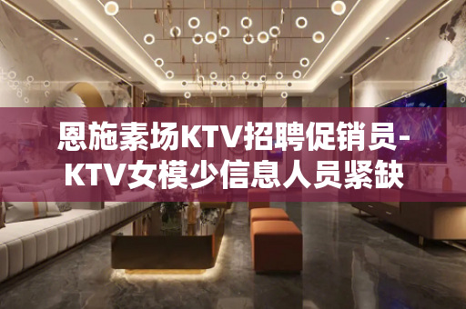 恩施素场KTV招聘促销员-KTV女模少信息人员紧缺