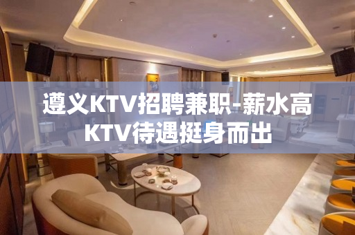 遵义KTV招聘兼职-薪水高KTV待遇挺身而出