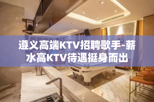 遵义高端KTV招聘歌手-薪水高KTV待遇挺身而出