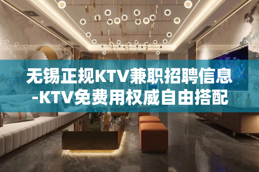 无锡正规KTV兼职招聘信息-KTV免费用权威自由搭配