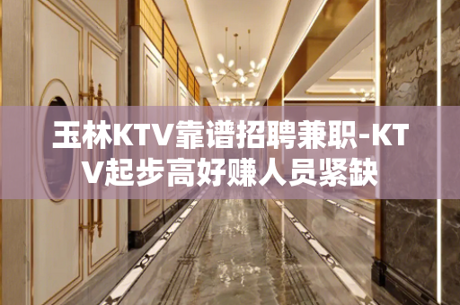 玉林KTV靠谱招聘兼职-KTV起步高好赚人员紧缺