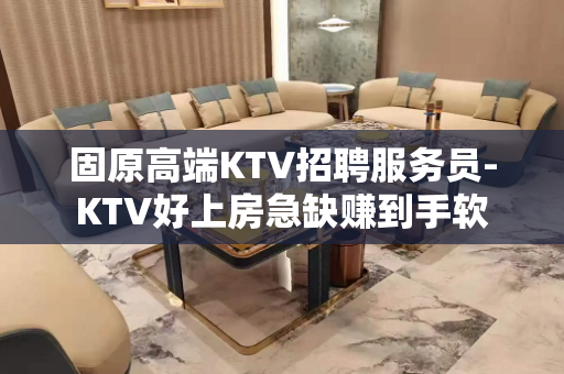 固原高端KTV招聘服务员-KTV好上房急缺赚到手软