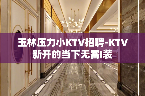 玉林压力小KTV招聘-KTV新开的当下无需I装