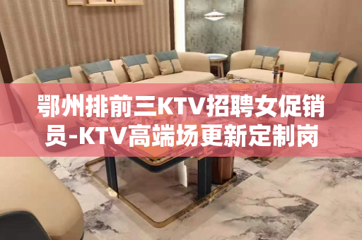 鄂州排前三KTV招聘女促销员-KTV高端场更新定制岗位