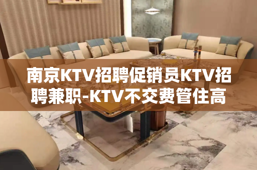 南京KTV招聘促销员KTV招聘兼职-KTV不交费管住高消费场