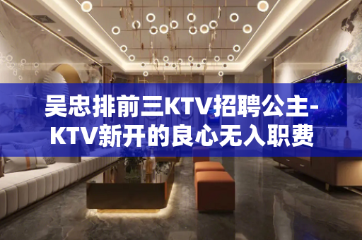 吴忠排前三KTV招聘公主-KTV新开的良心无入职费