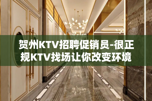 贺州KTV招聘促销员-很正规KTV找场让你改变环境