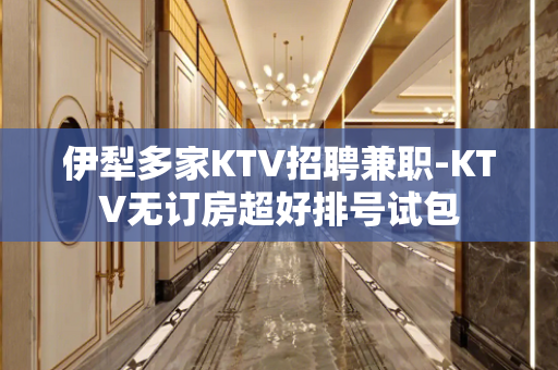 伊犁多家KTV招聘兼职-KTV无订房超好排号试包