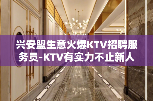 兴安盟生意火爆KTV招聘服务员-KTV有实力不止新人福利