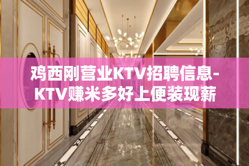 鸡西刚营业KTV招聘信息-KTV赚米多好上便装现薪