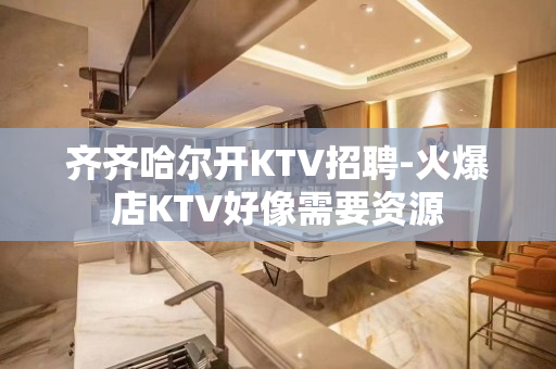 齐齐哈尔开KTV招聘-火爆店KTV好像需要资源